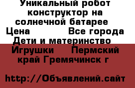 Уникальный робот-конструктор на солнечной батарее › Цена ­ 2 790 - Все города Дети и материнство » Игрушки   . Пермский край,Гремячинск г.